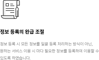 정보 등록의 완급 조절 - 정보 등록 시 모든 정보를 일괄 등록 처리하는 방식이 아닌, 원하는 서비스 이용 시 마다 필요한 정보를 등록하여 이용할 수 있도록 하였습니다.